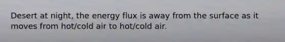 Desert at night, the energy flux is away from the surface as it moves from hot/cold air to hot/cold air.