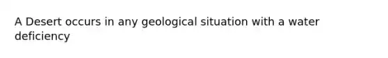 A Desert occurs in any geological situation with a water deficiency