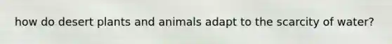 how do desert plants and animals adapt to the scarcity of water?