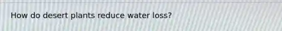 How do desert plants reduce water loss?