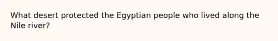 What desert protected the Egyptian people who lived along the Nile river?