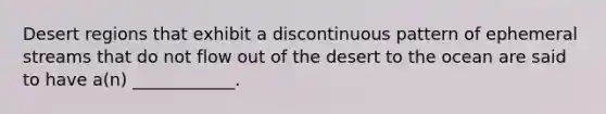 Desert regions that exhibit a discontinuous pattern of ephemeral streams that do not flow out of the desert to the ocean are said to have a(n) ____________.