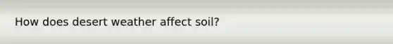 How does desert weather affect soil?