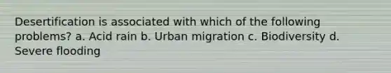 Desertification is associated with which of the following problems? a. Acid rain b. Urban migration c. Biodiversity d. Severe flooding