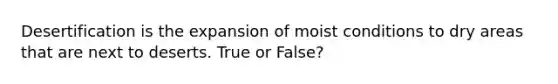 Desertification is the expansion of moist conditions to dry areas that are next to deserts. True or False?