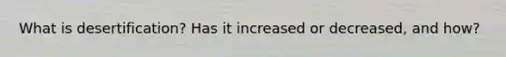 What is desertification? Has it increased or decreased, and how?