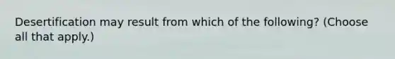 Desertification may result from which of the following? (Choose all that apply.)