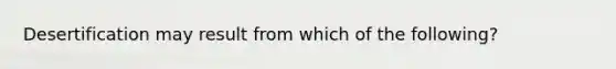 Desertification may result from which of the following?