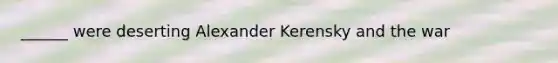 ______ were deserting Alexander Kerensky and the war