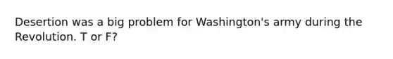 Desertion was a big problem for Washington's army during the Revolution. T or F?