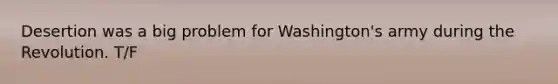 Desertion was a big problem for Washington's army during the Revolution. T/F