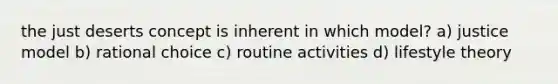 the just deserts concept is inherent in which model? a) justice model b) rational choice c) routine activities d) lifestyle theory