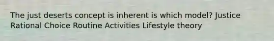 The just deserts concept is inherent is which model? Justice Rational Choice Routine Activities Lifestyle theory