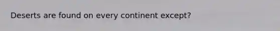 Deserts are found on every continent except?