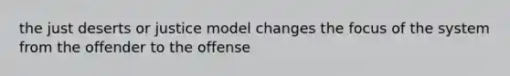 the just deserts or justice model changes the focus of the system from the offender to the offense