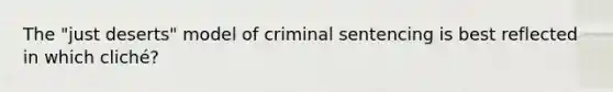 The "just deserts" model of criminal sentencing is best reflected in which cliché?