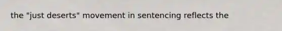 the "just deserts" movement in sentencing reflects the