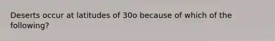 Deserts occur at latitudes of 30o because of which of the following?