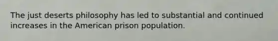 The just deserts philosophy has led to substantial and continued increases in the American prison population.