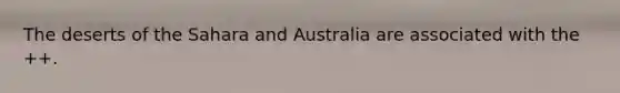 The deserts of the Sahara and Australia are associated with the ++.