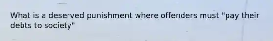 What is a deserved punishment where offenders must "pay their debts to society"