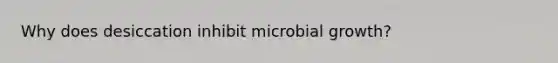 Why does desiccation inhibit microbial growth?