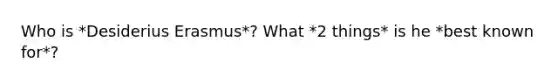 Who is *Desiderius Erasmus*? What *2 things* is he *best known for*?
