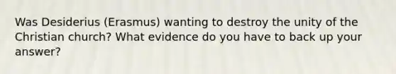 Was Desiderius (Erasmus) wanting to destroy the unity of the Christian church? What evidence do you have to back up your answer?