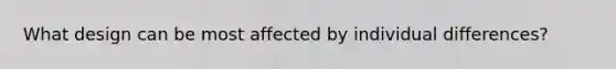 What design can be most affected by individual differences?