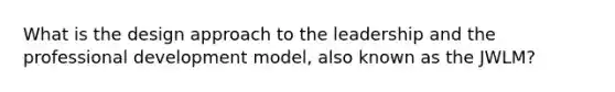 What is the design approach to the leadership and the professional development model, also known as the JWLM?