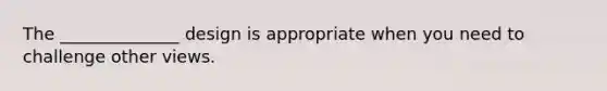 The ______________ design is appropriate when you need to challenge other views.