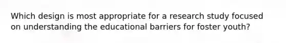 Which design is most appropriate for a research study focused on understanding the educational barriers for foster youth?