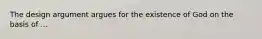 The design argument argues for the existence of God on the basis of ...