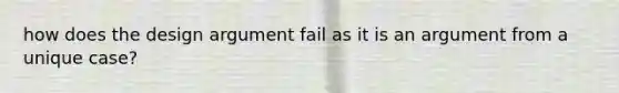 how does the design argument fail as it is an argument from a unique case?