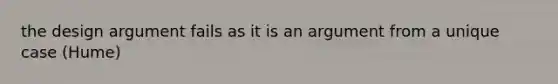 the design argument fails as it is an argument from a unique case (Hume)