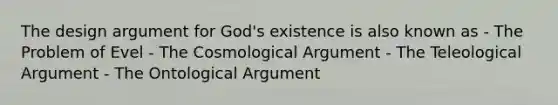 The design argument for God's existence is also known as - The Problem of Evel - The Cosmological Argument - The Teleological Argument - The Ontological Argument