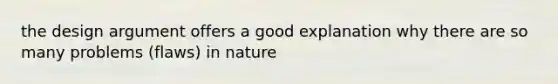 the design argument offers a good explanation why there are so many problems (flaws) in nature