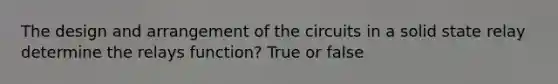 The design and arrangement of the circuits in a solid state relay determine the relays function? True or false