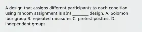 A design that assigns different participants to each condition using random assignment is a(n) ________ design. A. Solomon four-group B. repeated measures C. pretest-posttest D. independent groups