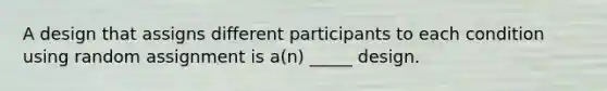 A design that assigns different participants to each condition using random assignment is a(n) _____ design.