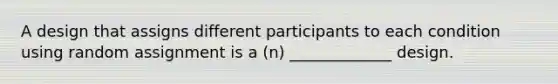 A design that assigns different participants to each condition using random assignment is a (n) _____________ design.