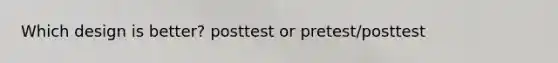 Which design is better? posttest or pretest/posttest