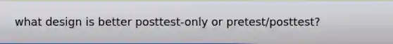 what design is better posttest-only or pretest/posttest?