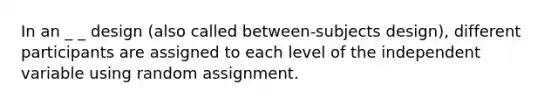 In an _ _ design (also called between-subjects design), different participants are assigned to each level of the independent variable using random assignment.