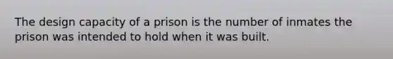 The design capacity of a prison is the number of inmates the prison was intended to hold when it was built.