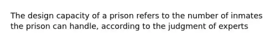 The design capacity of a prison refers to the number of inmates the prison can handle, according to the judgment of experts