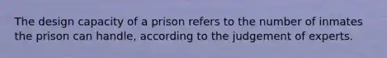 The design capacity of a prison refers to the number of inmates the prison can handle, according to the judgement of experts.