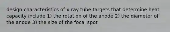 design characteristics of x-ray tube targets that determine heat capacity include 1) the rotation of the anode 2) the diameter of the anode 3) the size of the focal spot