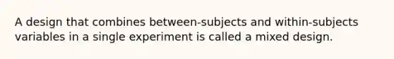 A design that combines between-subjects and within-subjects variables in a single experiment is called a mixed design.