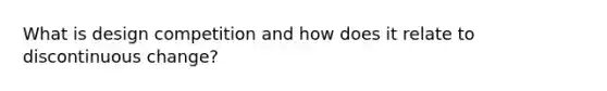 What is design competition and how does it relate to discontinuous change?